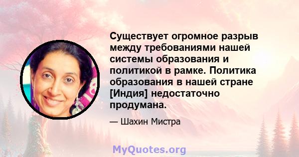 Существует огромное разрыв между требованиями нашей системы образования и политикой в ​​рамке. Политика образования в нашей стране [Индия] недостаточно продумана.