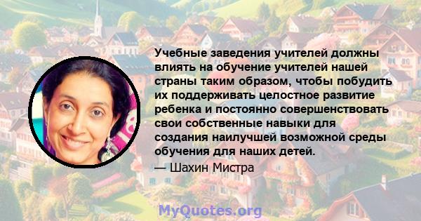 Учебные заведения учителей должны влиять на обучение учителей нашей страны таким образом, чтобы побудить их поддерживать целостное развитие ребенка и постоянно совершенствовать свои собственные навыки для создания