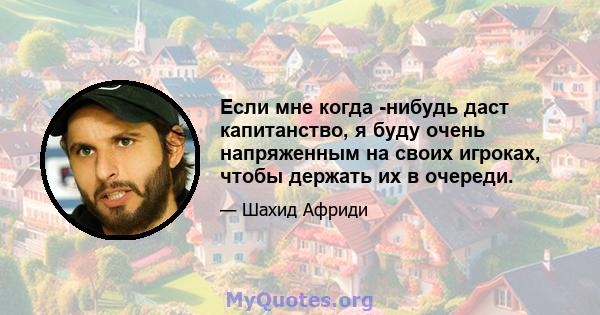 Если мне когда -нибудь даст капитанство, я буду очень напряженным на своих игроках, чтобы держать их в очереди.