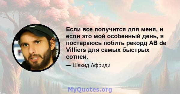 Если все получится для меня, и если это мой особенный день, я постараюсь побить рекорд AB de Villiers для самых быстрых сотней.