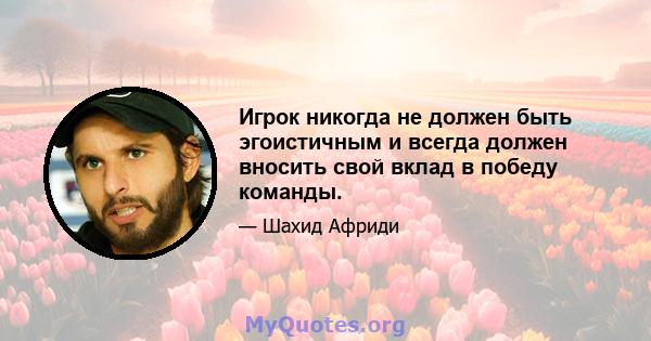 Игрок никогда не должен быть эгоистичным и всегда должен вносить свой вклад в победу команды.