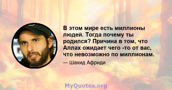 В этом мире есть миллионы людей. Тогда почему ты родился? Причина в том, что Аллах ожидает чего -то от вас, что невозможно по миллионам.