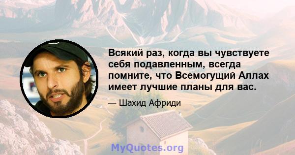 Всякий раз, когда вы чувствуете себя подавленным, всегда помните, что Всемогущий Аллах имеет лучшие планы для вас.