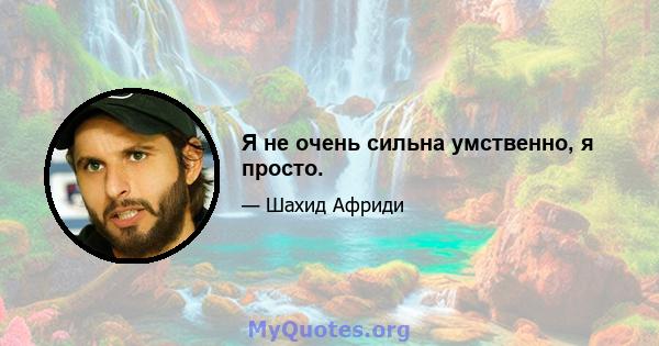 Я не очень сильна умственно, я просто.