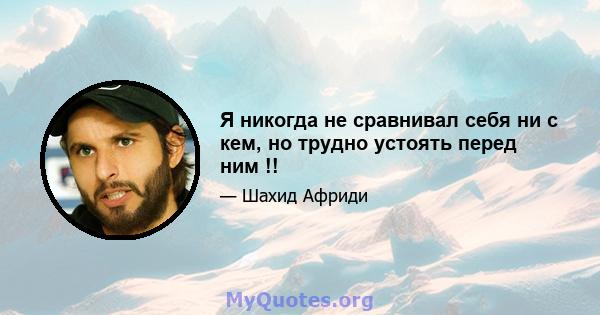 Я никогда не сравнивал себя ни с кем, но трудно устоять перед ним !!