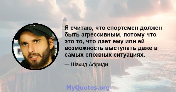 Я считаю, что спортсмен должен быть агрессивным, потому что это то, что дает ему или ей возможность выступать даже в самых сложных ситуациях.