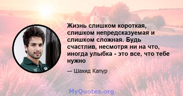 Жизнь слишком короткая, слишком непредсказуемая и слишком сложная. Будь счастлив, несмотря ни на что, иногда улыбка - это все, что тебе нужно