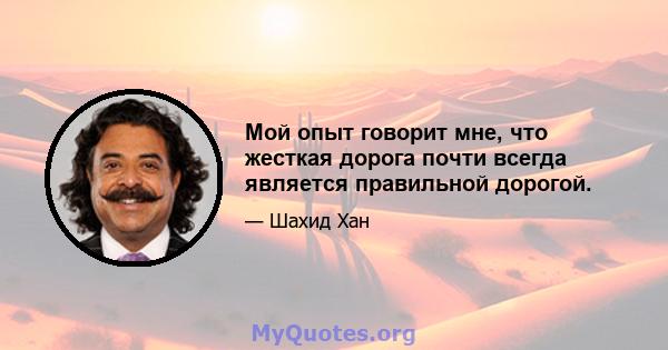 Мой опыт говорит мне, что жесткая дорога почти всегда является правильной дорогой.