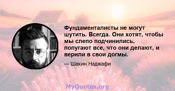 Фундаменталисты не могут шутить. Всегда. Они хотят, чтобы мы слепо подчинились, попугают все, что они делают, и верили в свои догмы.