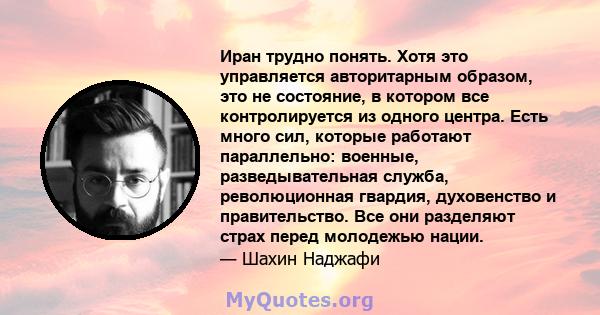 Иран трудно понять. Хотя это управляется авторитарным образом, это не состояние, в котором все контролируется из одного центра. Есть много сил, которые работают параллельно: военные, разведывательная служба,