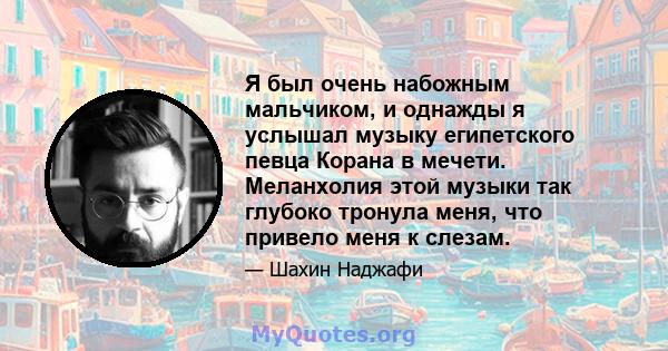 Я был очень набожным мальчиком, и однажды я услышал музыку египетского певца Корана в мечети. Меланхолия этой музыки так глубоко тронула меня, что привело меня к слезам.