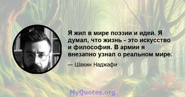 Я жил в мире поэзии и идей. Я думал, что жизнь - это искусство и философия. В армии я внезапно узнал о реальном мире.