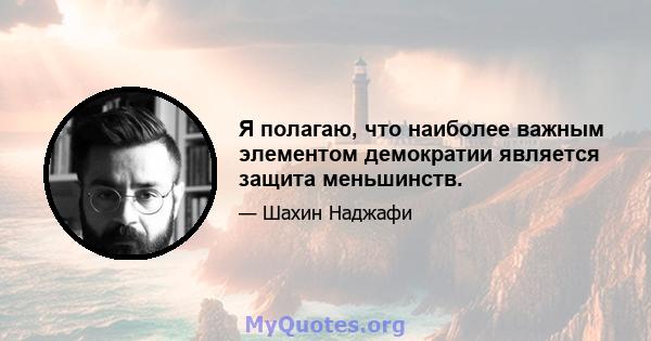 Я полагаю, что наиболее важным элементом демократии является защита меньшинств.