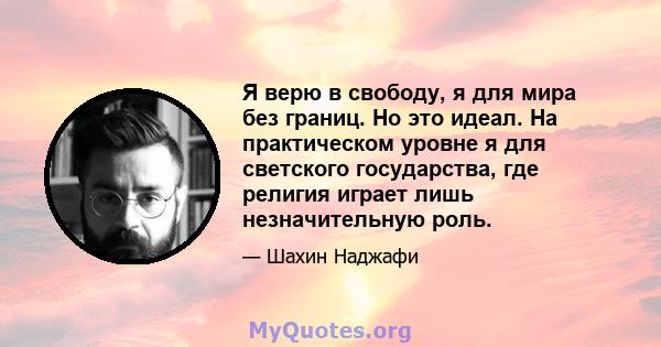 Я верю в свободу, я для мира без границ. Но это идеал. На практическом уровне я для светского государства, где религия играет лишь незначительную роль.