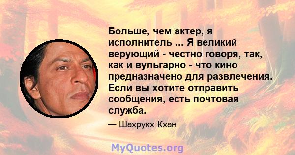 Больше, чем актер, я исполнитель ... Я великий верующий - честно говоря, так, как и вульгарно - что кино предназначено для развлечения. Если вы хотите отправить сообщения, есть почтовая служба.