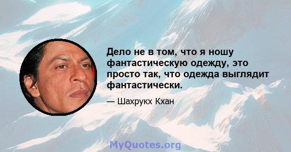 Дело не в том, что я ношу фантастическую одежду, это просто так, что одежда выглядит фантастически.