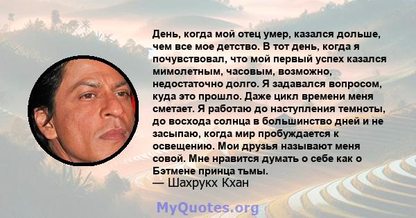 День, когда мой отец умер, казался дольше, чем все мое детство. В тот день, когда я почувствовал, что мой первый успех казался мимолетным, часовым, возможно, недостаточно долго. Я задавался вопросом, куда это прошло.