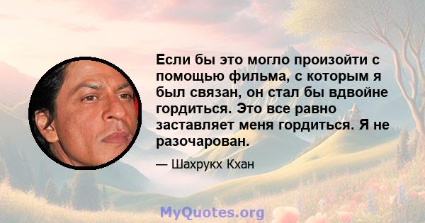 Если бы это могло произойти с помощью фильма, с которым я был связан, он стал бы вдвойне гордиться. Это все равно заставляет меня гордиться. Я не разочарован.