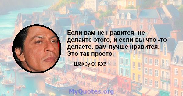 Если вам не нравится, не делайте этого, и если вы что -то делаете, вам лучше нравится. Это так просто.