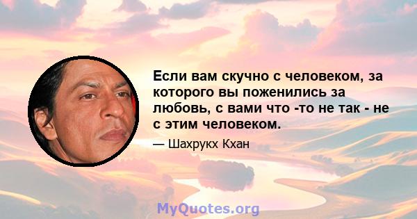 Если вам скучно с человеком, за которого вы поженились за любовь, с вами что -то не так - не с этим человеком.