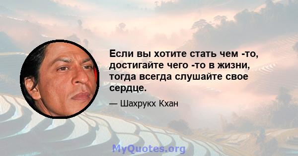 Если вы хотите стать чем -то, достигайте чего -то в жизни, тогда всегда слушайте свое сердце.