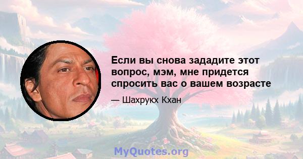 Если вы снова зададите этот вопрос, мэм, мне придется спросить вас о вашем возрасте