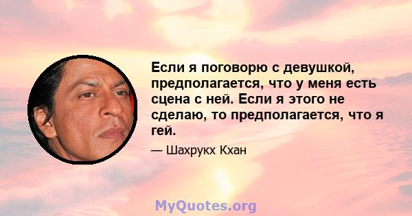 Если я поговорю с девушкой, предполагается, что у меня есть сцена с ней. Если я этого не сделаю, то предполагается, что я гей.