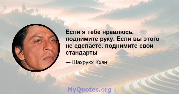 Если я тебе нравлюсь, поднимите руку. Если вы этого не сделаете, поднимите свои стандарты