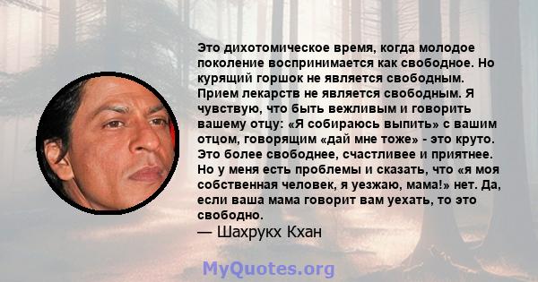 Это дихотомическое время, когда молодое поколение воспринимается как свободное. Но курящий горшок не является свободным. Прием лекарств не является свободным. Я чувствую, что быть вежливым и говорить вашему отцу: «Я