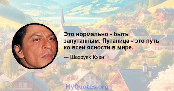 Это нормально - быть запутанным. Путаница - это путь ко всей ясности в мире.