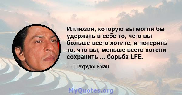 Иллюзия, которую вы могли бы удержать в себе то, чего вы больше всего хотите, и потерять то, что вы, меньше всего хотели сохранить ... борьба LFE.