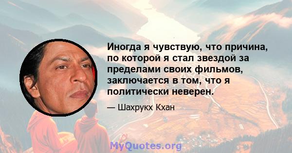 Иногда я чувствую, что причина, по которой я стал звездой за пределами своих фильмов, заключается в том, что я политически неверен.