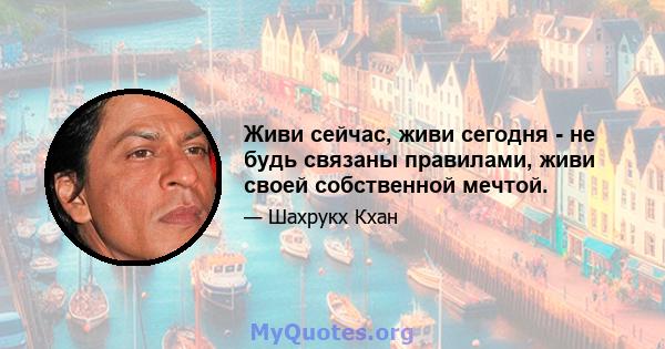 Живи сейчас, живи сегодня - не будь связаны правилами, живи своей собственной мечтой.