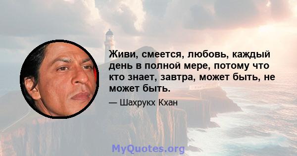 Живи, смеется, любовь, каждый день в полной мере, потому что кто знает, завтра, может быть, не может быть.