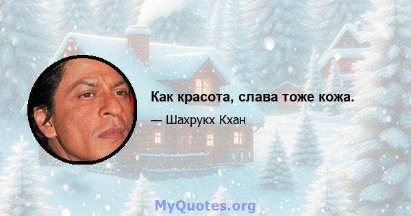 Как красота, слава тоже кожа.