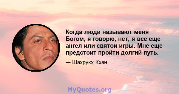 Когда люди называют меня Богом, я говорю, нет, я все еще ангел или святой игры. Мне еще предстоит пройти долгий путь.