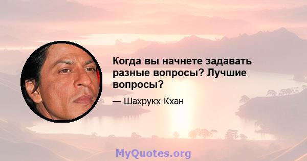 Когда вы начнете задавать разные вопросы? Лучшие вопросы?