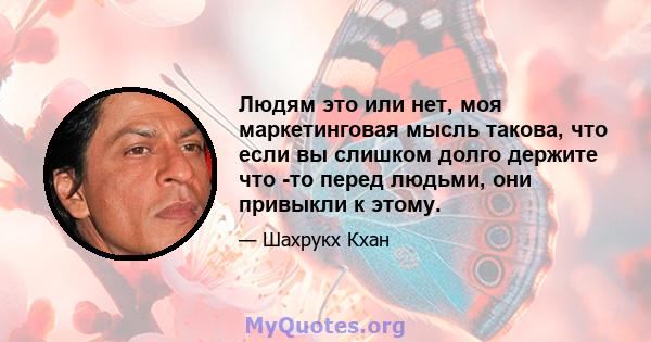 Людям это или нет, моя маркетинговая мысль такова, что если вы слишком долго держите что -то перед людьми, они привыкли к этому.