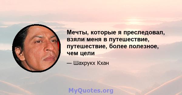 Мечты, которые я преследовал, взяли меня в путешествие, путешествие, более полезное, чем цели