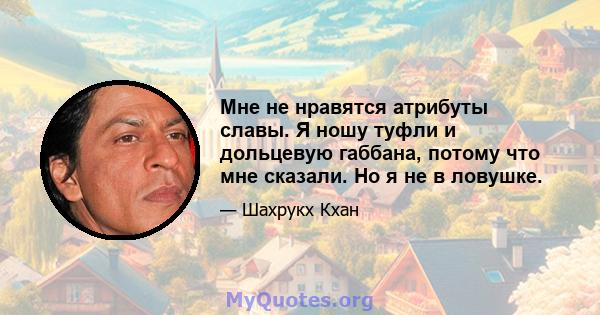 Мне не нравятся атрибуты славы. Я ношу туфли и дольцевую габбана, потому что мне сказали. Но я не в ловушке.