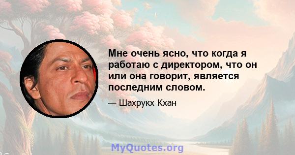 Мне очень ясно, что когда я работаю с директором, что он или она говорит, является последним словом.