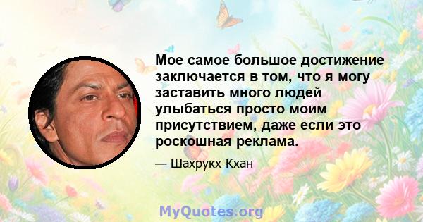 Мое самое большое достижение заключается в том, что я могу заставить много людей улыбаться просто моим присутствием, даже если это роскошная реклама.