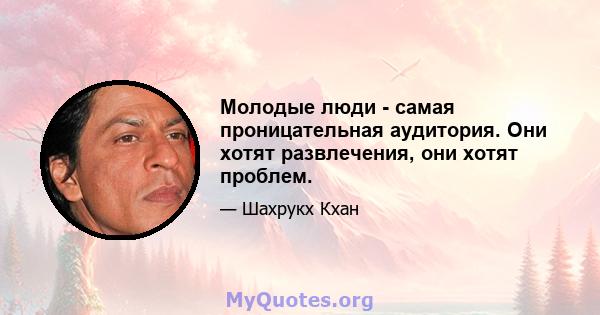 Молодые люди - самая проницательная аудитория. Они хотят развлечения, они хотят проблем.