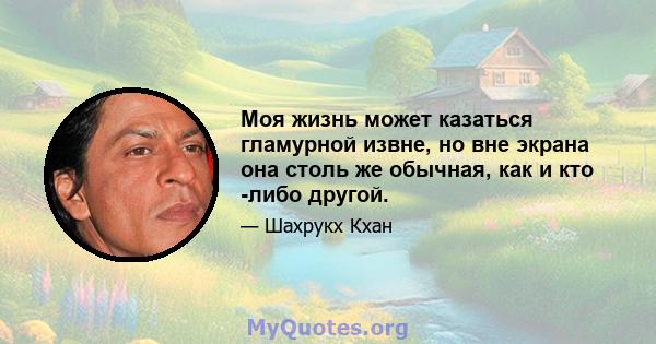 Моя жизнь может казаться гламурной извне, но вне экрана она столь же обычная, как и кто -либо другой.