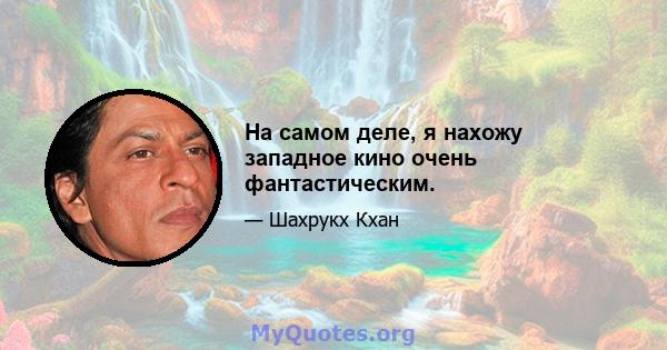 На самом деле, я нахожу западное кино очень фантастическим.