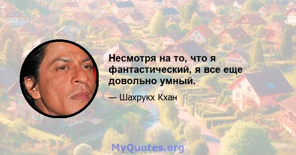 Несмотря на то, что я фантастический, я все еще довольно умный.