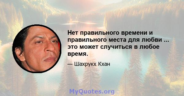 Нет правильного времени и правильного места для любви ... это может случиться в любое время.