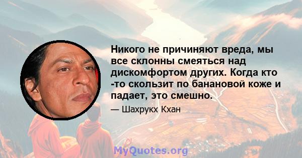 Никого не причиняют вреда, мы все склонны смеяться над дискомфортом других. Когда кто -то скользит по банановой коже и падает, это смешно.