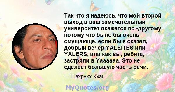 Так что я надеюсь, что мой второй выход в ваш замечательный университет окажется по -другому, потому что было бы очень смущающе, если бы я сказал, добрый вечер YALEITES или YALERS, или как вы, ребята, застряли в