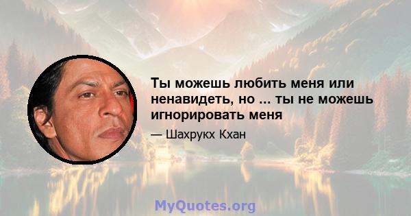 Ты можешь любить меня или ненавидеть, но ... ты не можешь игнорировать меня